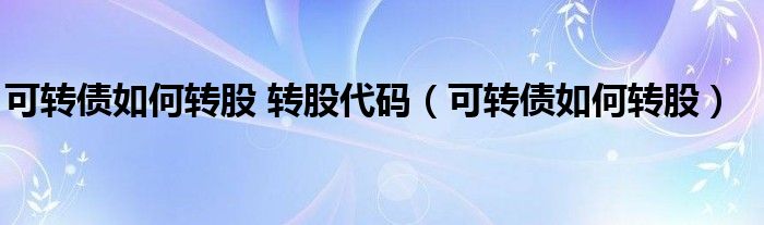 可转债如何转股 转股代码(可转债如何转股)
