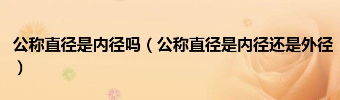 公称直径是内径吗(公称直径是内径还是外径)