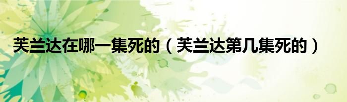 芙兰达在哪一集死的(芙兰达第几集死的)