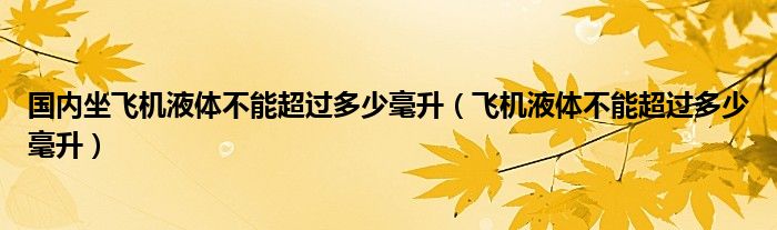 国内坐飞机液体不能超过多少毫升(飞机液体不能超过多少毫升)