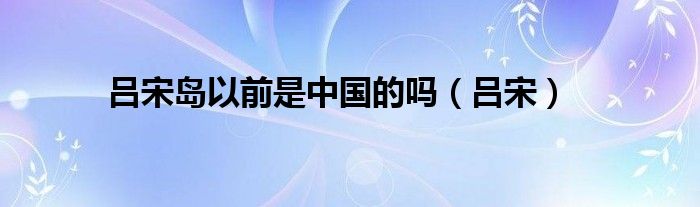 吕宋岛以前是中国的吗(吕宋)