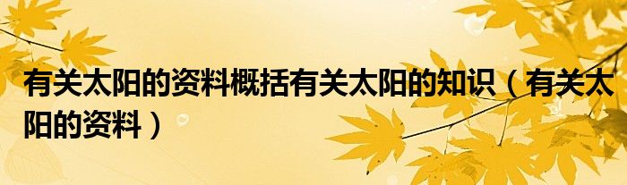 有关太阳的资料概括有关太阳的知识(有关太阳的资料)