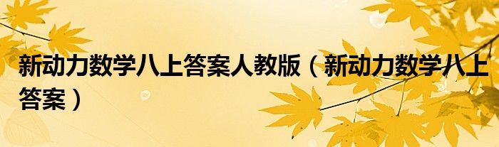 新动力数学八上答案人教版(新动力数学八上答案)