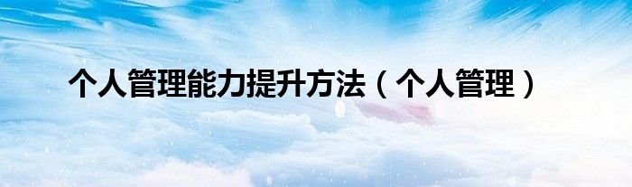 个人管理能力提升方法(个人管理)