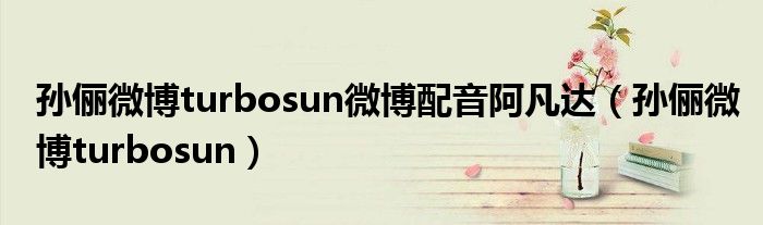 孙俪微博turbosun微博配音阿凡达(孙俪微博turbosun)