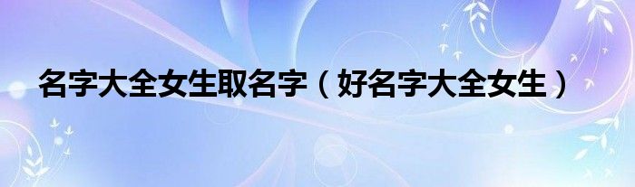 名字大全女生取名字(好名字大全女生)