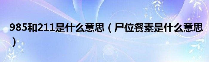 985和211是什么意思(尸位餐素是什么意思)