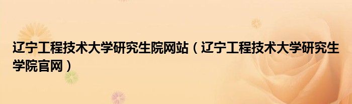 辽宁工程技术大学研究生院网站(辽宁工程技术大学研究生学院官网)