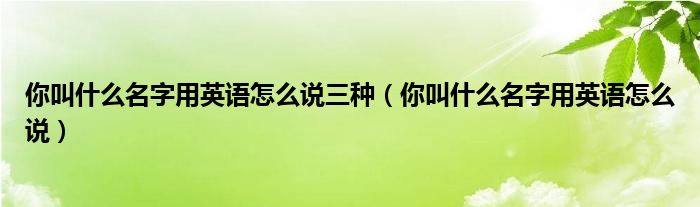 你叫什么名字用英语怎么说三种(你叫什么名字用英语怎么说)