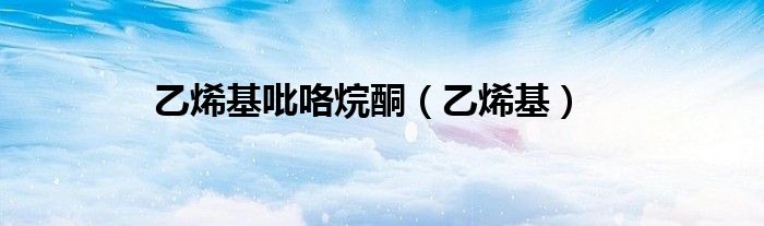 乙烯基吡咯烷酮（乙烯基）