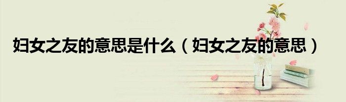 妇女之友的意思是什么(妇女之友的意思)