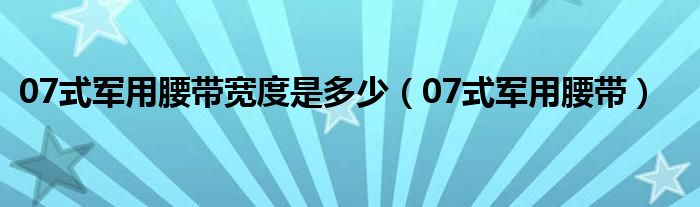 07式军用腰带宽度是多少（07式军用腰带）