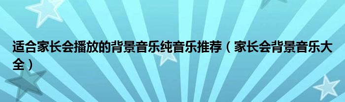 适合家长会播放的背景音乐纯音乐推荐(家长会背景音乐大全)