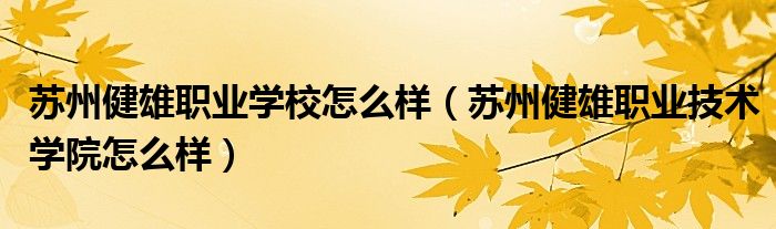 苏州健雄职业学校怎么样(苏州健雄职业技术学院怎么样)