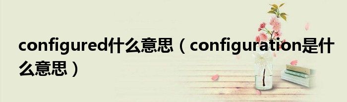 configured什么意思(configuration是什么意思)