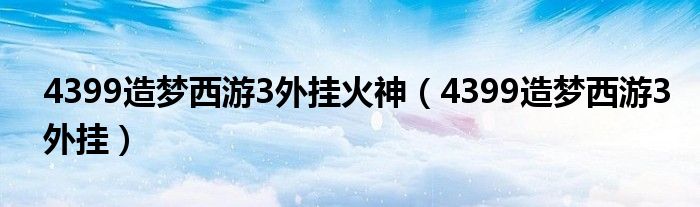 4399造梦西游3外挂火神(4399造梦西游3外挂)