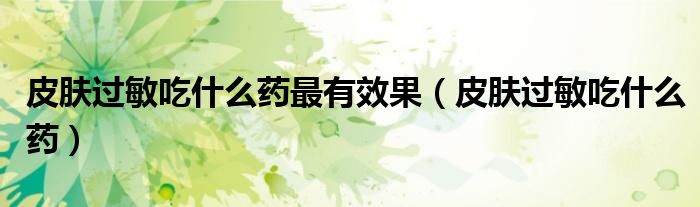 皮肤过敏吃什么药最有效果(皮肤过敏吃什么药)
