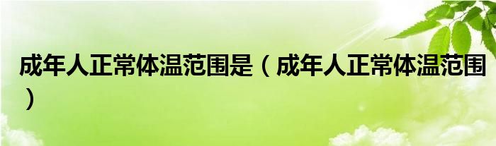 成年人正常体温范围是（成年人正常体温范围）