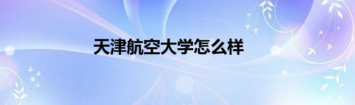 天津航空大学怎么样