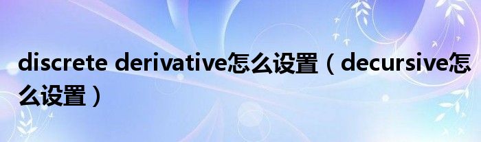 discrete derivative怎么设置(decursive怎么设置)