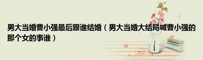 男大当婚曹小强最后跟谁结婚(男大当婚大结局喊曹小强的那个女的事谁)