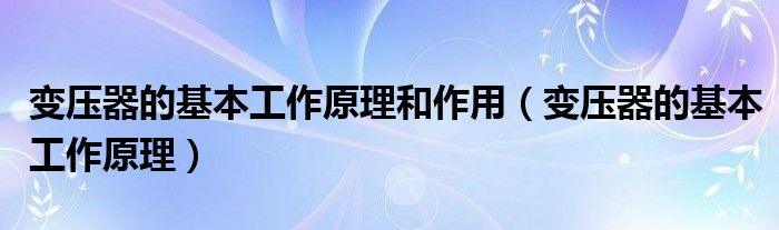 变压器的基本工作原理和作用(变压器的基本工作原理)