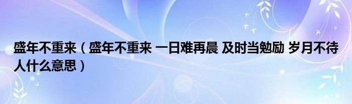 盛年不重来（盛年不重来 一日难再晨 及时当勉励 岁月不待人什么意思）