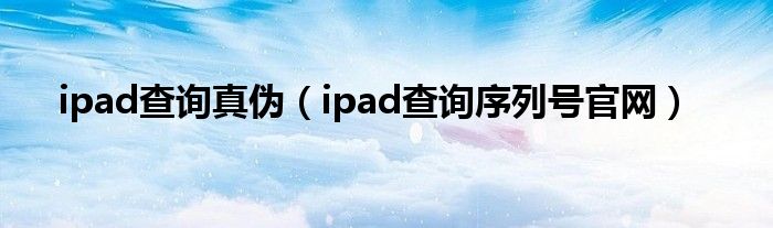 ipad查询真伪(ipad查询序列号官网)