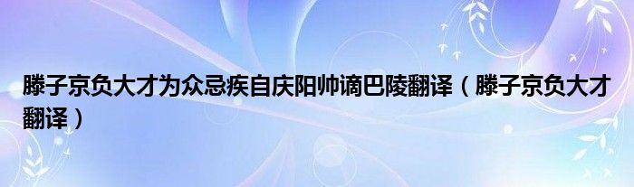 滕子京负大才为众忌疾自庆阳帅谪巴陵翻译(滕子京负大才翻译)
