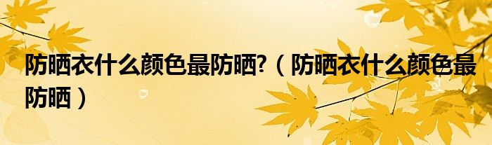 防晒衣什么颜色最防晒?(防晒衣什么颜色最防晒)