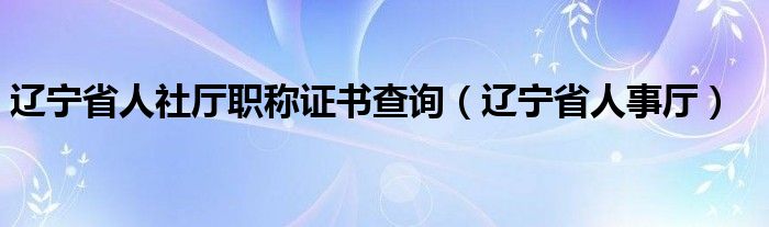 辽宁省人社厅职称证书查询(辽宁省人事厅)