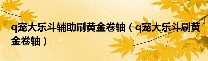 q宠大乐斗辅助刷黄金卷轴(q宠大乐斗刷黄金卷轴)