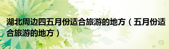 湖北周边四五月份适合旅游的地方(五月份适合旅游的地方)