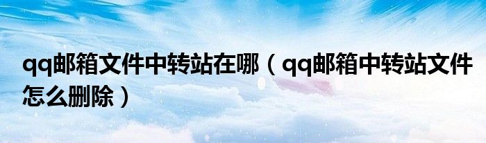 qq邮箱文件中转站在哪(qq邮箱中转站文件怎么删除)