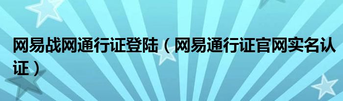 网易战网通行证登陆(网易通行证官网实名认证)
