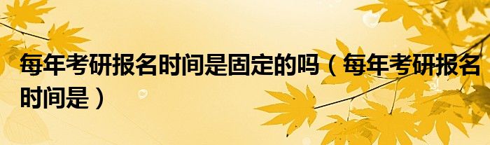 每年考研报名时间是固定的吗(每年考研报名时间是)