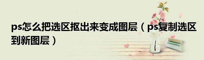 ps怎么把选区抠出来变成图层(ps复制选区到新图层)