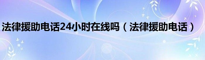 法律援助电话24小时在线吗(法律援助电话)