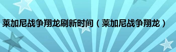 莱加尼战争翔龙刷新时间(莱加尼战争翔龙)
