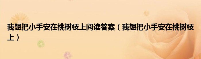 我想把小手安在桃树枝上阅读答案(我想把小手安在桃树枝上)