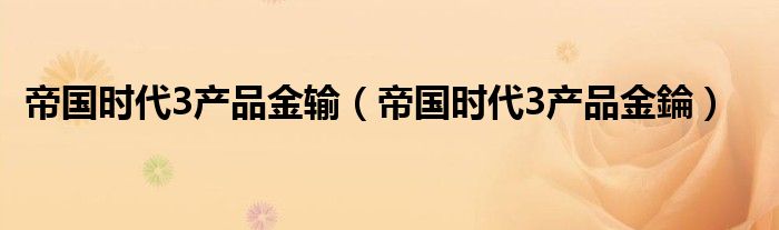 帝国时代3产品金输(帝国时代3产品金錀)