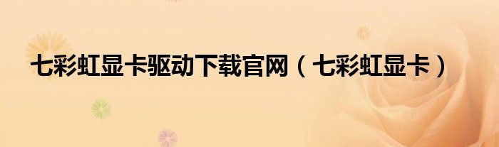 七彩虹显卡驱动下载官网(七彩虹显卡)