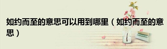 如约而至的意思可以用到哪里(如约而至的意思)