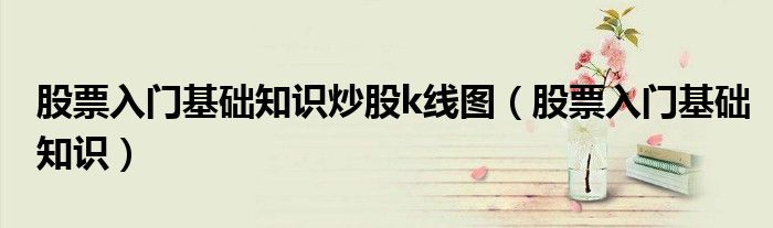 股票入门基础知识炒股k线图(股票入门基础知识)