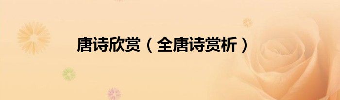唐诗欣赏（全唐诗赏析）