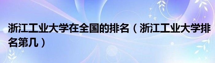 浙江工业大学在全国的排名(浙江工业大学排名第几)