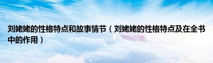 刘姥姥的性格特点和故事情节(刘姥姥的性格特点及在全书中的作用)