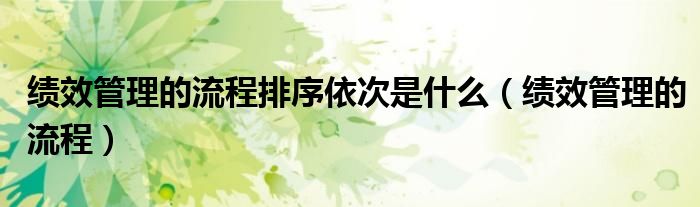 绩效管理的流程排序依次是什么(绩效管理的流程)