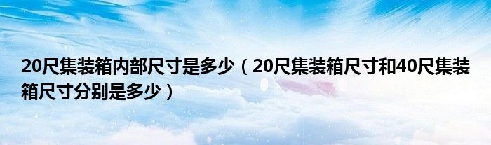 20尺集装箱内部尺寸是多少(20尺集装箱尺寸和40尺集装箱尺寸分别是多少)