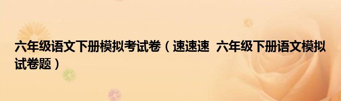 六年级语文下册模拟考试卷(速速速 六年级下册语文模拟试卷题)
